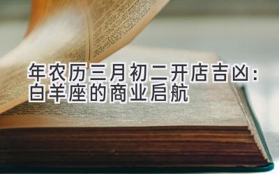  2020年农历三月初二开店吉凶：白羊座的商业启航 