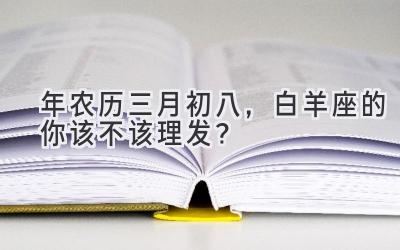  2020年农历三月初八，白羊座的你该不该理发？ 