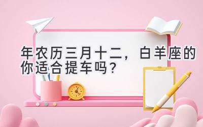  2020年农历三月十二，白羊座的你适合提车吗？ 