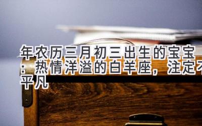  2020年农历三月初三出生的宝宝：热情洋溢的白羊座，注定不平凡 