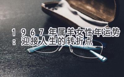  1967年属羊女性2021年运势：迎接人生的转折点 