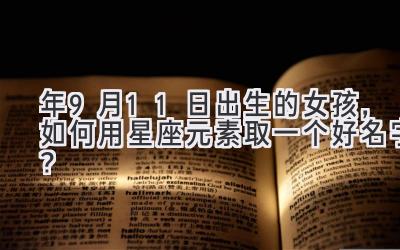   2020年9月11日出生的女孩，如何用星座元素取一个好名字？ 