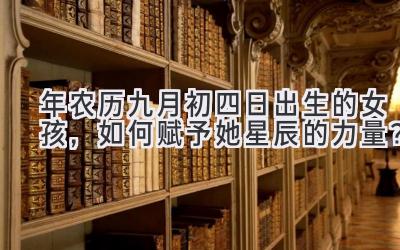   2020年农历九月初四日出生的女孩，如何赋予她星辰的力量？ 