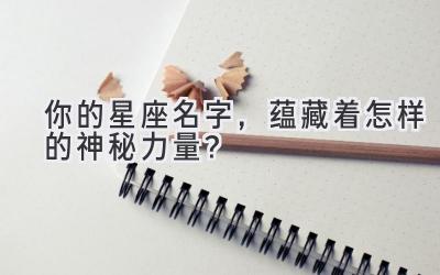   你的星座名字，蕴藏着怎样的神秘力量？ 