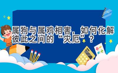   属狗与属鸡相害，如何化解彼此之间的“灾厄”？ 