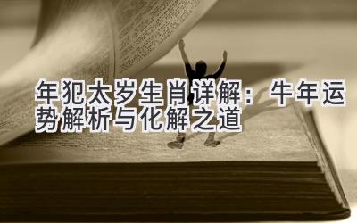  2021年犯太岁生肖详解：牛年运势解析与化解之道 