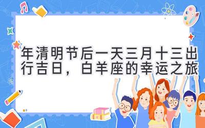   2020年清明节后一天三月十三出行吉日，白羊座的幸运之旅 