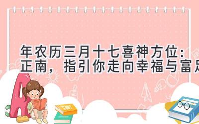   2020年农历三月十七喜神方位：正南，指引你走向幸福与富足 