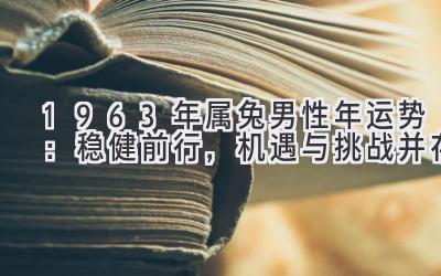  1963年属兔男性2021年运势：稳健前行，机遇与挑战并存 