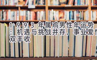  1993年属鸡男性2021年运势：机遇与挑战并存，事业爱情双丰收 