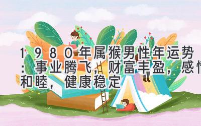  1980年属猴男性2021年运势：事业腾飞，财富丰盈，感情和睦，健康稳定 