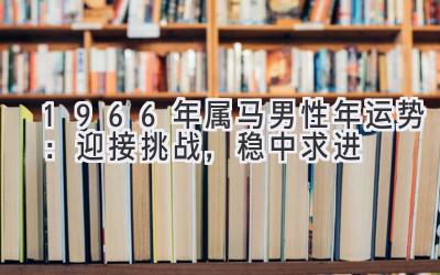   1966年属马男性2021年运势：迎接挑战，稳中求进 