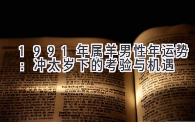  1991年属羊男性2021年运势：冲太岁下的考验与机遇 