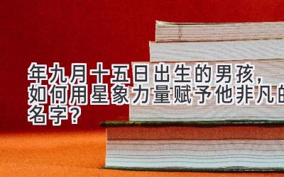   2020年九月十五日出生的男孩，如何用星象力量赋予他非凡的名字？ 