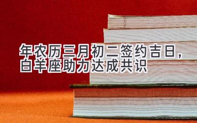  2020年农历三月初二签约吉日，白羊座助力达成共识 