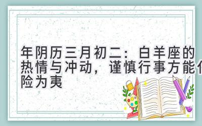   2020年阴历三月初二：白羊座的热情与冲动，谨慎行事方能化险为夷  