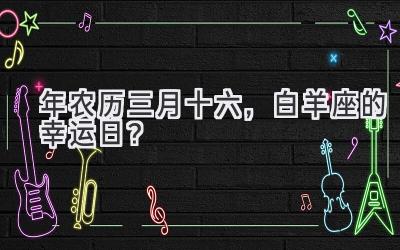  2020年农历三月十六，白羊座的幸运日？ 