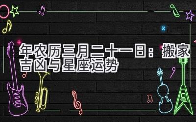  2020年农历三月二十一日：搬家吉凶与星座运势 