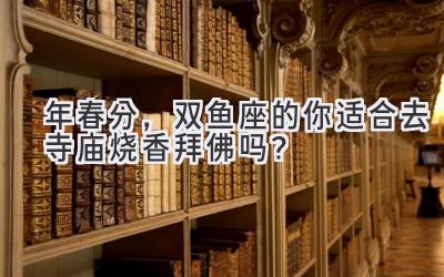  2020年春分，双鱼座的你适合去寺庙烧香拜佛吗？ 