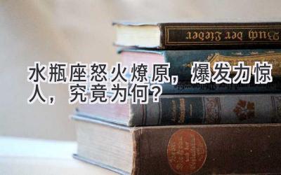  水瓶座怒火燎原，爆发力惊人，究竟为何？ 