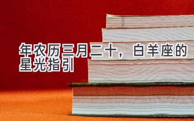   2020年农历三月二十，白羊座的星光指引 