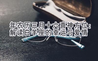   2020年农历三月十六喜神方位：解读白羊座的幸运与爱情 