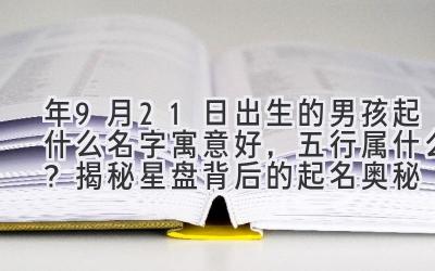  2020年9月21日出生的男孩起什么名字寓意好，五行属什么？揭秘星盘背后的起名奥秘 