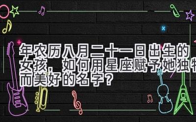   2020年农历八月二十一日出生的女孩，如何用星座赋予她独特而美好的名字？ 