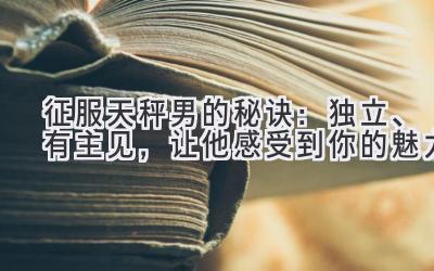   征服天秤男的秘诀：独立、有主见，让他感受到你的魅力  