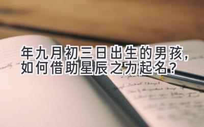  2020年九月初三日出生的男孩，如何借助星辰之力起名？ 