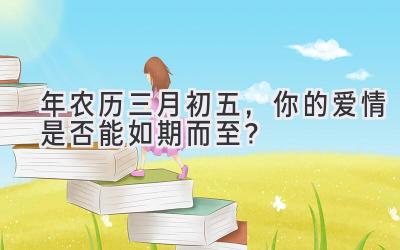  2020年农历三月初五，你的爱情是否能如期而至？ 