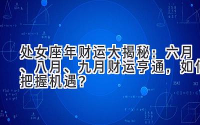  处女座2020年财运大揭秘：六月、八月、九月财运亨通，如何把握机遇？ 