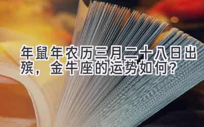   2020年鼠年农历三月二十八日出殡，金牛座的运势如何？ 