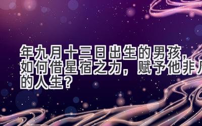   2020年九月十三日出生的男孩，如何借星宿之力，赋予他非凡的人生？ 