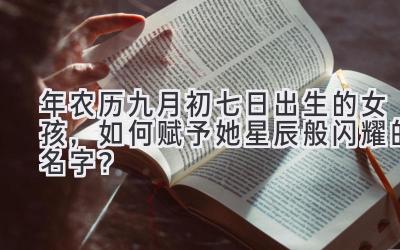  2020年农历九月初七日出生的女孩，如何赋予她星辰般闪耀的名字？ 