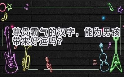  尊贵霸气的汉字，能为男孩带来好运吗？ 