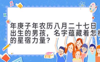  2020年庚子年农历八月二十七日出生的男孩，名字蕴藏着怎样的星宿力量？ 