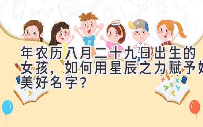  2020年农历八月二十九日出生的女孩，如何用星辰之力赋予她美好名字？ 