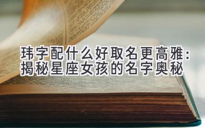   玮字配什么好取名更高雅：揭秘星座女孩的名字奥秘 