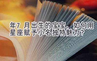  2020年7月出生的宝宝，如何用星座赋予小名独特魅力？ 