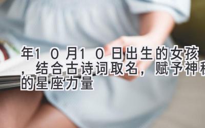  2020年10月10日出生的女孩，结合古诗词取名，赋予神秘的星座力量 