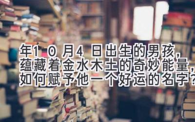   2020年10月4日出生的男孩，蕴藏着金水木土的奇妙能量，如何赋予他一个好运的名字？ 