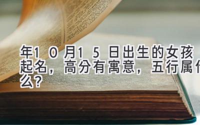  2020年10月15日出生的女孩起名，高分有寓意，五行属什么？ 