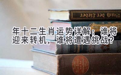  2021年十二生肖运势详解：谁将迎来转机，谁将遭遇挑战？ 