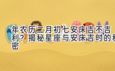  2020年农历二月初七安床吉不吉利？揭秘星座与安床吉时的秘密 