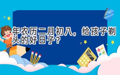   2020年农历二月初八，给孩子剃头的好日子？  