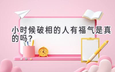  小时候破相的人有福气是真的吗？ 