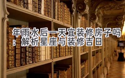  2020年雨水后一天宜装修房子吗：解析星座与装修吉日 