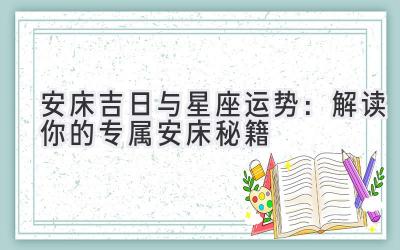  安床吉日与星座运势：解读你的专属安床秘籍 