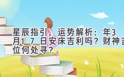  星辰指引，运势解析：2020年3月17日安床吉利吗？财神吉位何处寻？ 